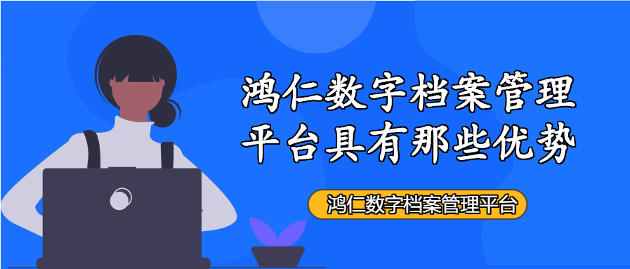 鸿仁数字档案管理平台具有那些优势